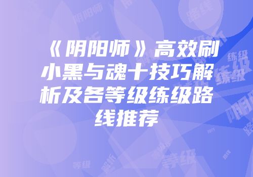 《阴阳师》高效刷小黑与魂十技巧解析及各等级练级路线推荐