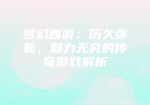 梦幻西游：历久弥新，魅力无穷的传奇游戏解析