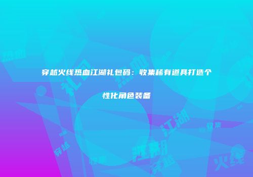穿越火线热血江湖礼包码：收集稀有道具打造个性化角色装备