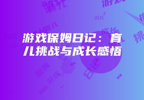 游戏保姆日记：育儿挑战与成长感悟