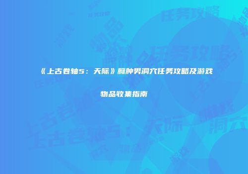 《上古卷轴5：天际》臃肿男洞穴任务攻略及游戏物品收集指南