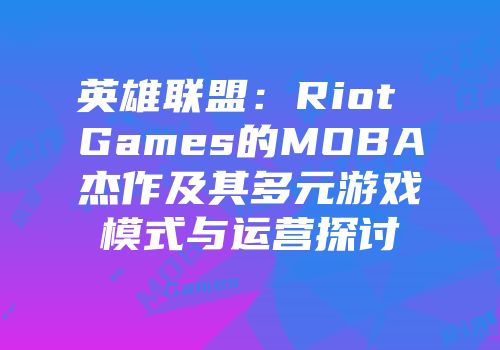 英雄联盟：Riot Games的MOBA杰作及其多元游戏模式与运营探讨