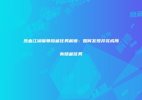 热血江湖魔尊隐藏任务解锁：如何发现并完成所有隐藏任务