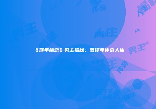 《瑾年绝恋》男主揭秘：萧瑾年传奇人生