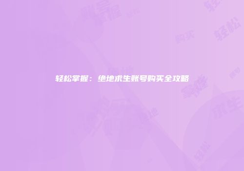 轻松掌握：绝地求生账号购买全攻略