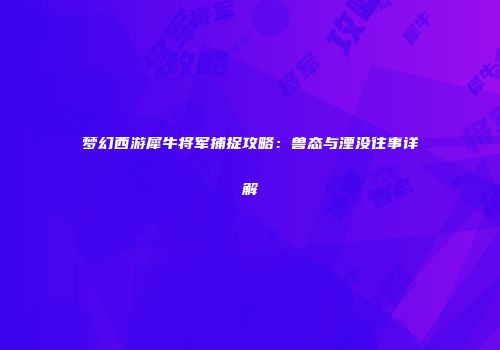 梦幻西游犀牛将军捕捉攻略：兽态与湮没往事详解