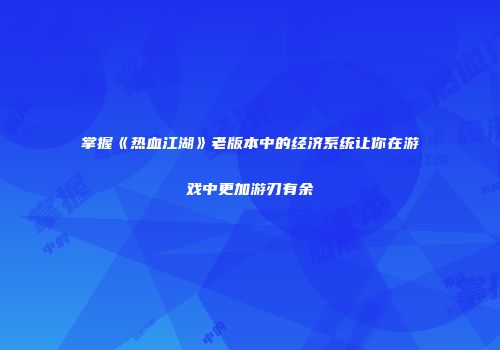 掌握《热血江湖》老版本中的经济系统让你在游戏中更加游刃有余