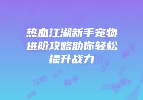 热血江湖新手宠物进阶攻略助你轻松提升战力
