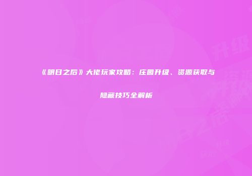 《明日之后》大佬玩家攻略：庄园升级、资源获取与隐藏技巧全解析