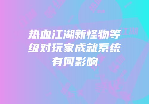 热血江湖新怪物等级对玩家成就系统有何影响