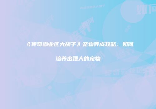 《传奇霸业区大胡子》宠物养成攻略：如何培养出强大的宠物