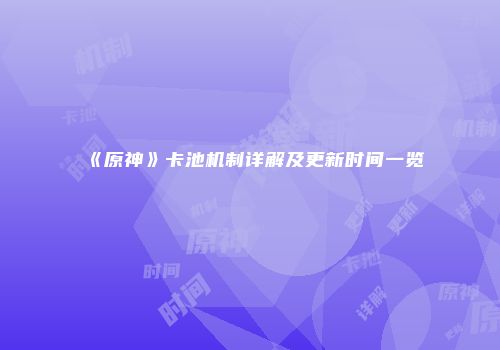 《原神》卡池机制详解及更新时间一览