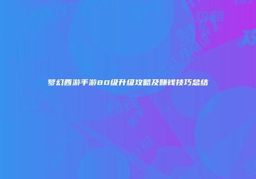 梦幻西游手游80级升级攻略及赚钱技巧总结