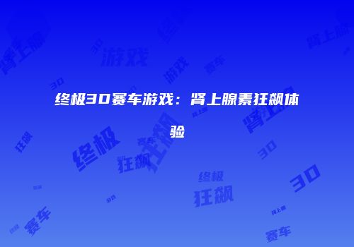 终极3D赛车游戏：肾上腺素狂飙体验