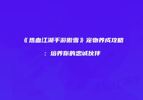 《热血江湖手游傲雪》宠物养成攻略：培养你的忠诚伙伴