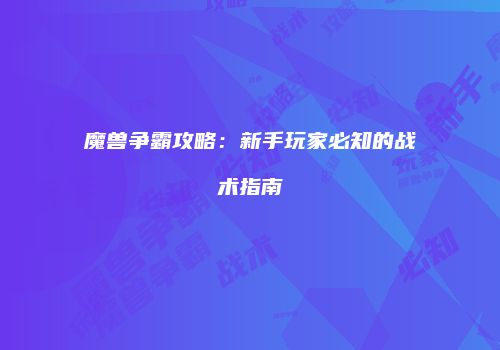 魔兽争霸攻略：新手玩家必知的战术指南