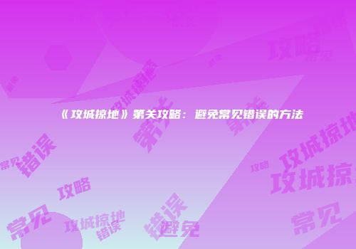 《攻城掠地》第关攻略：避免常见错误的方法