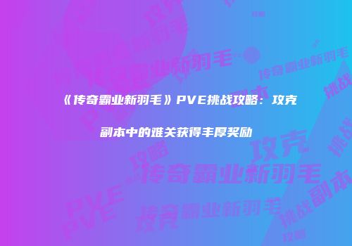 《传奇霸业新羽毛》PVE挑战攻略：攻克副本中的难关获得丰厚奖励
