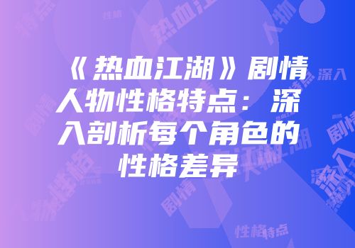 《热血江湖》剧情人物性格特点：深入剖析每个角色的性格差异