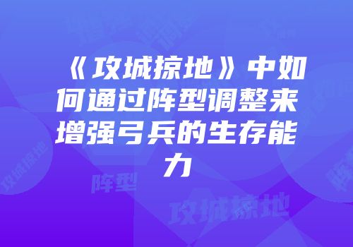 《攻城掠地》中如何通过阵型调整来增强弓兵的生存能力