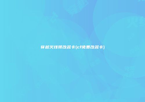 穿越火线领改名卡(cf免费改名卡)