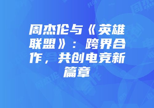 周杰伦与《英雄联盟》：跨界合作，共创电竞新篇章