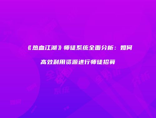 《热血江湖》师徒系统全面分析：如何高效利用资源进行师徒招募