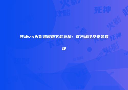 死神VS火影超哥版下载攻略：官方途径及安装教程