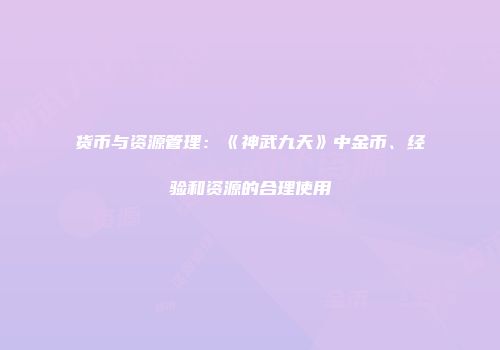 货币与资源管理：《神武九天》中金币、经验和资源的合理使用