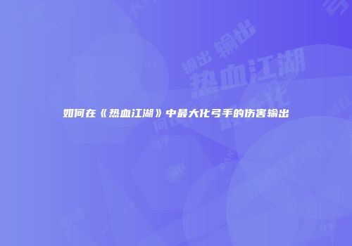 如何在《热血江湖》中最大化弓手的伤害输出