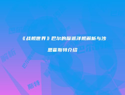 《战舰世界》巴尔的摩巡洋舰解析与沙恩霍斯特介绍