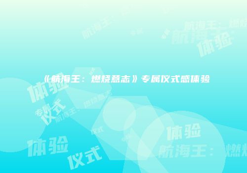 《航海王：燃烧意志》专属仪式感体验