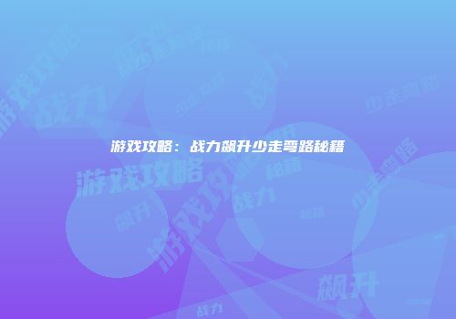 游戏攻略：战力飙升少走弯路秘籍