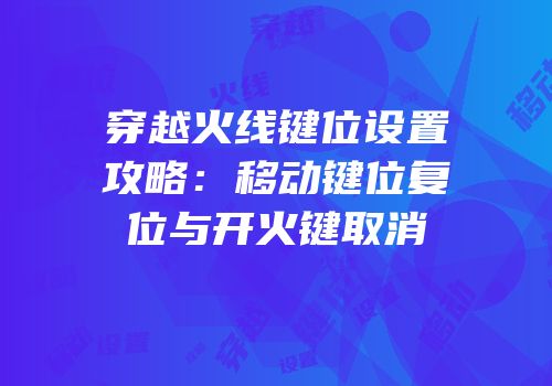 穿越火线键位设置攻略：移动键位复位与开火键取消