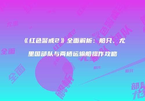 《红色警戒2》全面解析：船只、尤里国部队与两栖运输船操作攻略