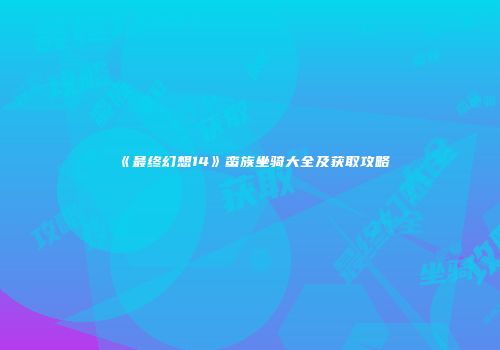 《最终幻想14》蛮族坐骑大全及获取攻略