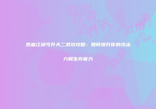 热血江湖弓升天二武功攻略：如何提升你的攻击力和生存能力