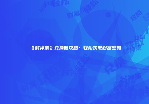 《封神策》兑换码攻略：轻松获取财富密码