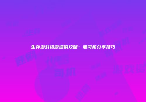 生存游戏资源速刷攻略：老司机分享技巧