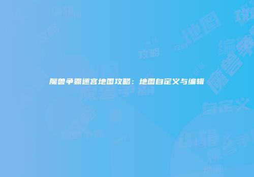 魔兽争霸迷宫地图攻略：地图自定义与编辑