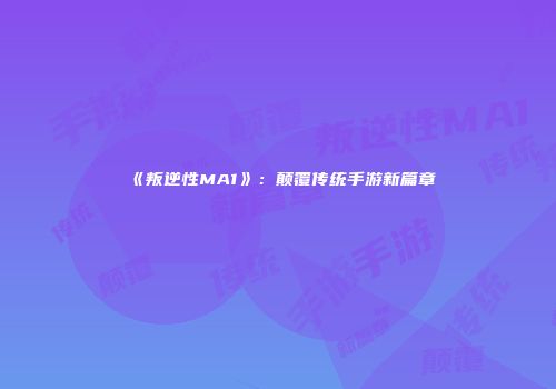 《叛逆性MA1》：颠覆传统手游新篇章