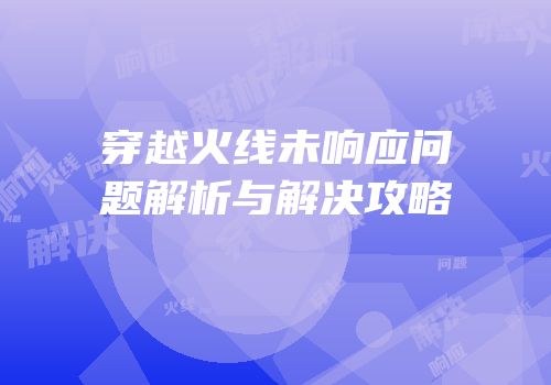 穿越火线未响应问题解析与解决攻略