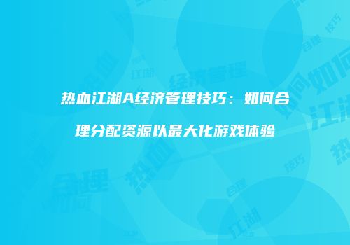 热血江湖A经济管理技巧：如何合理分配资源以最大化游戏体验
