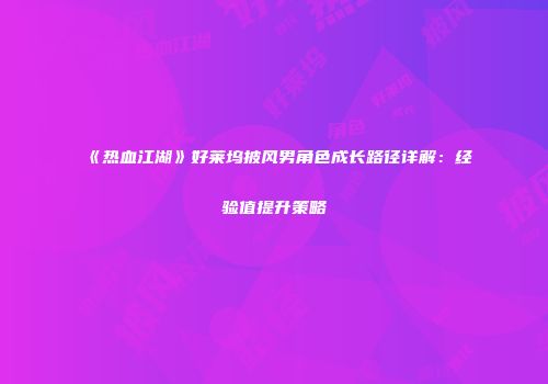 《热血江湖》好莱坞披风男角色成长路径详解：经验值提升策略