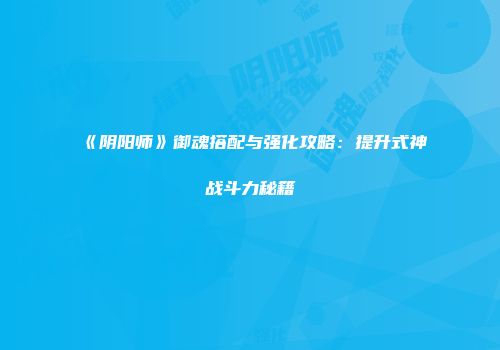 《阴阳师》御魂搭配与强化攻略：提升式神战斗力秘籍