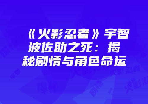 《火影忍者》宇智波佐助之死：揭秘剧情与角色命运