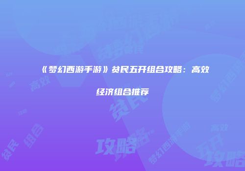 《梦幻西游手游》贫民五开组合攻略：高效经济组合推荐