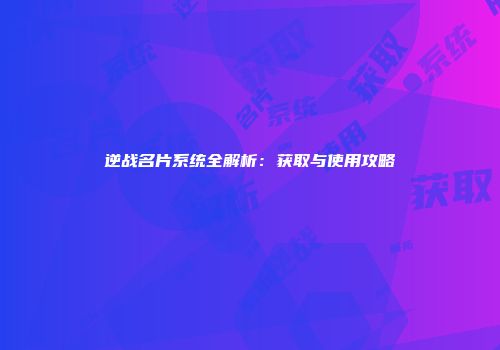 逆战名片系统全解析：获取与使用攻略