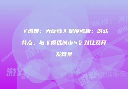 《城市：天际线》深度解析：游戏特点、与《模拟城市5》对比及开发背景