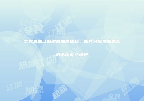 全民热血江湖剑客加点秘籍：如何分配点数以应对不同战斗场景